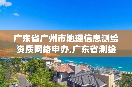 廣東省廣州市地理信息測繪資質(zhì)網(wǎng)絡(luò)申辦,廣東省測繪地理信息局官網(wǎng)