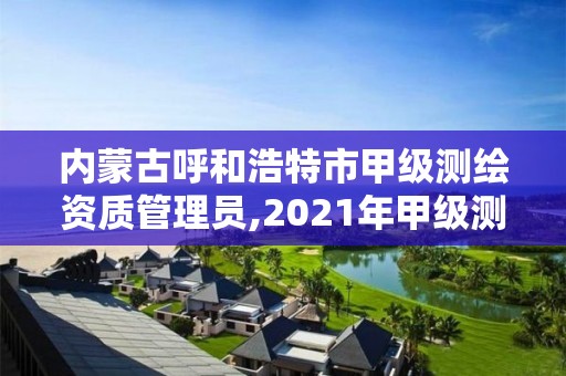 內蒙古呼和浩特市甲級測繪資質管理員,2021年甲級測繪資質