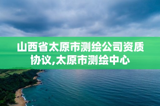 山西省太原市測繪公司資質(zhì)協(xié)議,太原市測繪中心