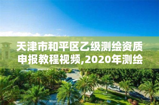 天津市和平區乙級測繪資質申報教程視頻,2020年測繪乙級資質申報條件