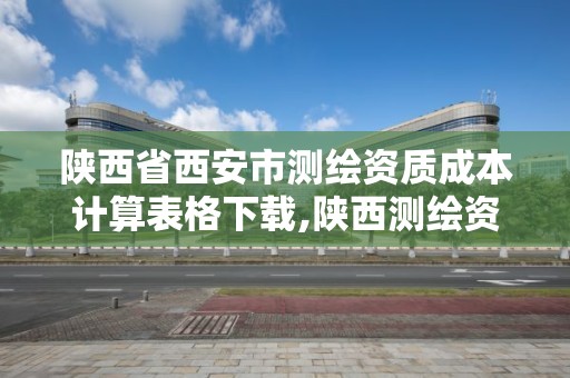 陜西省西安市測繪資質成本計算表格下載,陜西測繪資質單位名單。