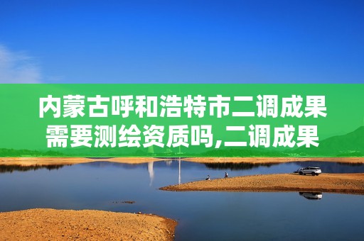 內蒙古呼和浩特市二調成果需要測繪資質嗎,二調成果不能作為法律依據。