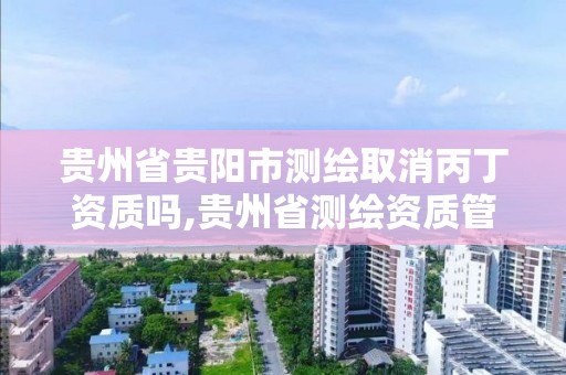 貴州省貴陽市測繪取消丙丁資質嗎,貴州省測繪資質管理條例