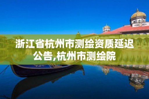 浙江省杭州市測繪資質延遲公告,杭州市測繪院