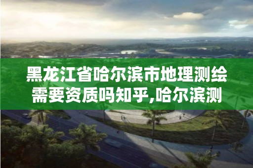 黑龍江省哈爾濱市地理測繪需要資質嗎知乎,哈爾濱測繪地理信息局招聘公告。