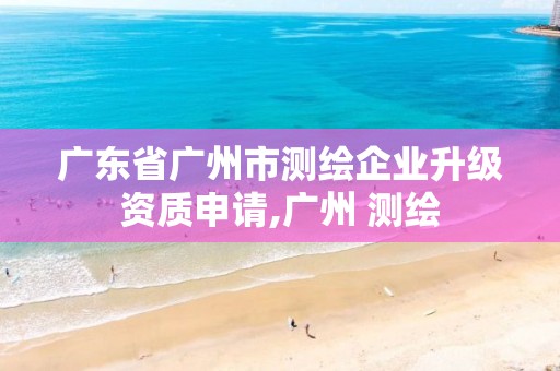 廣東省廣州市測(cè)繪企業(yè)升級(jí)資質(zhì)申請(qǐng),廣州 測(cè)繪