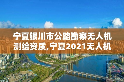 寧夏銀川市公路勘察無人機測繪資質,寧夏2021無人機招標