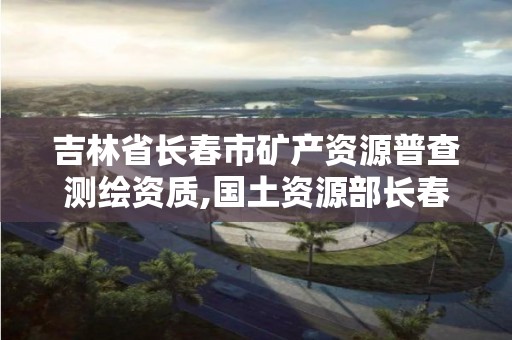 吉林省長春市礦產資源普查測繪資質,國土資源部長春礦產資源監督檢測中心