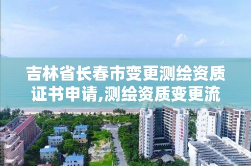 吉林省長春市變更測繪資質證書申請,測繪資質變更流程。