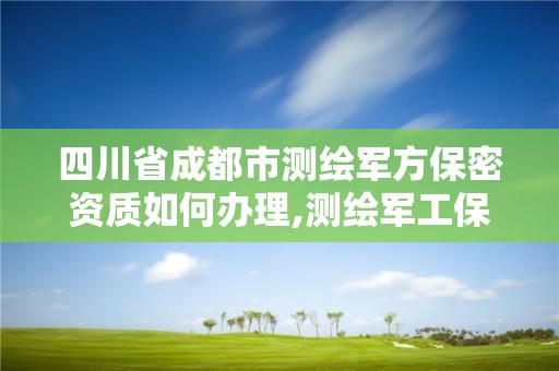 四川省成都市測繪軍方保密資質如何辦理,測繪軍工保密資質