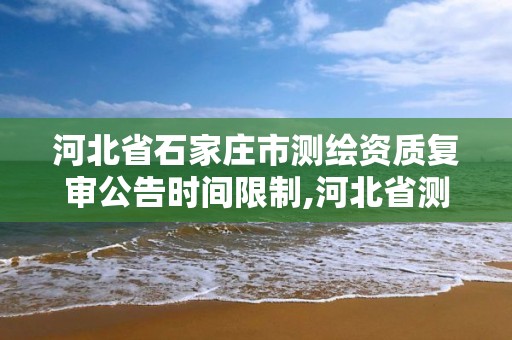 河北省石家莊市測繪資質(zhì)復(fù)審公告時(shí)間限制,河北省測繪資質(zhì)復(fù)審換證