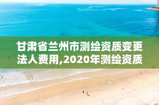 甘肅省蘭州市測(cè)繪資質(zhì)變更法人費(fèi)用,2020年測(cè)繪資質(zhì)換證