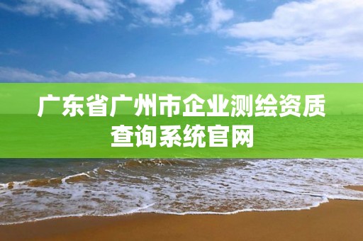 廣東省廣州市企業測繪資質查詢系統官網