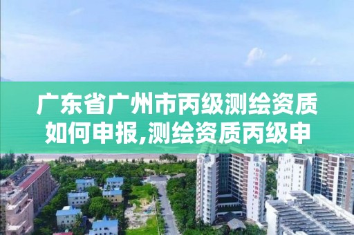 廣東省廣州市丙級測繪資質如何申報,測繪資質丙級申報條件