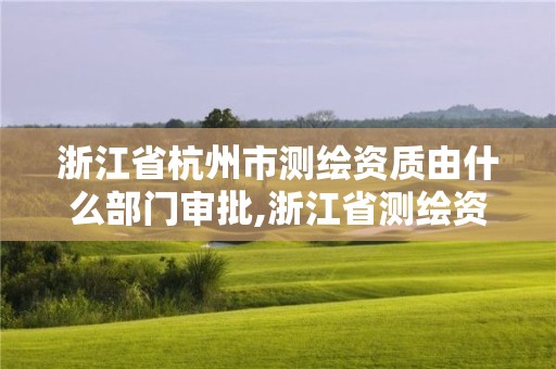 浙江省杭州市測繪資質由什么部門審批,浙江省測繪資質申請需要什么條件