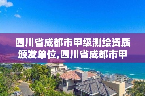 四川省成都市甲級測繪資質頒發單位,四川省成都市甲級測繪資質頒發單位名單