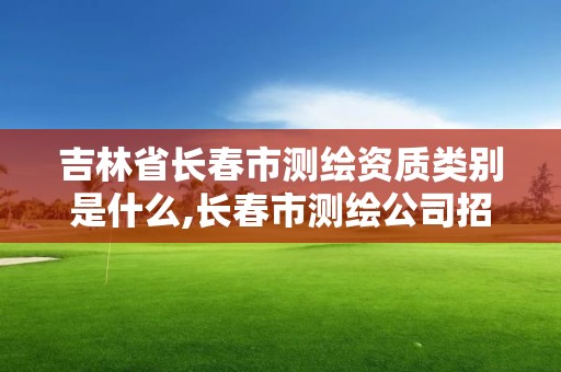 吉林省長春市測繪資質類別是什么,長春市測繪公司招聘。