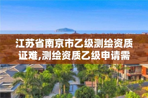 江蘇省南京市乙級測繪資質證難,測繪資質乙級申請需要什么條件