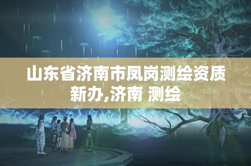 山東省濟(jì)南市鳳崗測(cè)繪資質(zhì)新辦,濟(jì)南 測(cè)繪