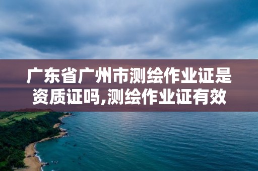 廣東省廣州市測繪作業證是資質證嗎,測繪作業證有效期幾年。