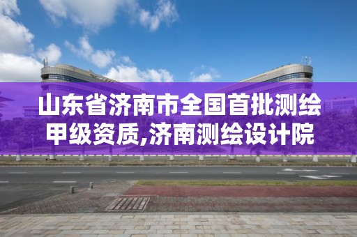 山東省濟南市全國首批測繪甲級資質,濟南測繪設計院