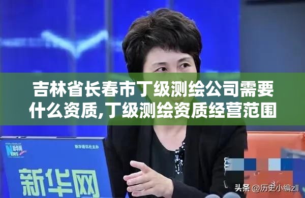 吉林省長春市丁級測繪公司需要什么資質,丁級測繪資質經營范圍。