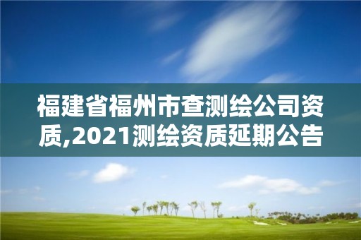 福建省福州市查測繪公司資質,2021測繪資質延期公告福建省