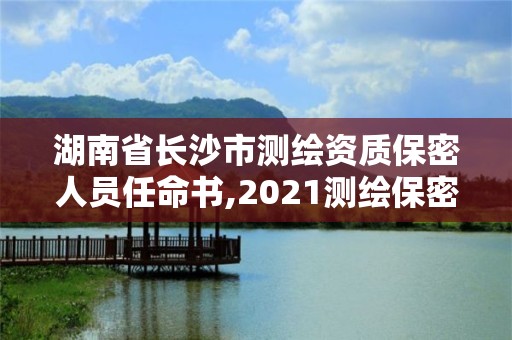 湖南省長沙市測繪資質保密人員任命書,2021測繪保密人員崗位培訓。