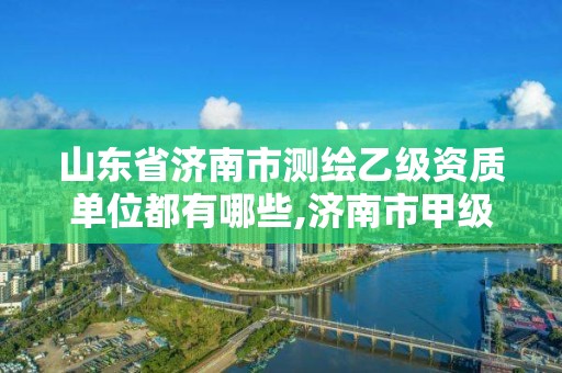 山東省濟南市測繪乙級資質單位都有哪些,濟南市甲級測繪資質單位。