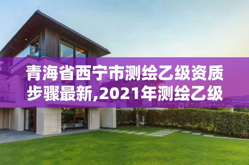 青海省西寧市測繪乙級資質步驟最新,2021年測繪乙級資質