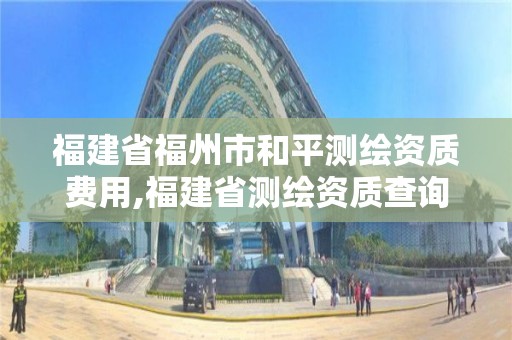 福建省福州市和平測繪資質費用,福建省測繪資質查詢。