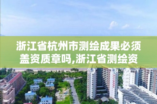 浙江省杭州市測繪成果必須蓋資質章嗎,浙江省測繪資質管理實施細則。