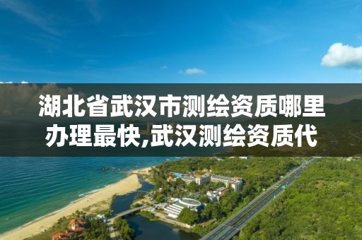 湖北省武漢市測繪資質哪里辦理最快,武漢測繪資質代辦