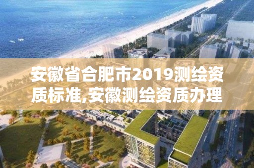 安徽省合肥市2019測繪資質標準,安徽測繪資質辦理