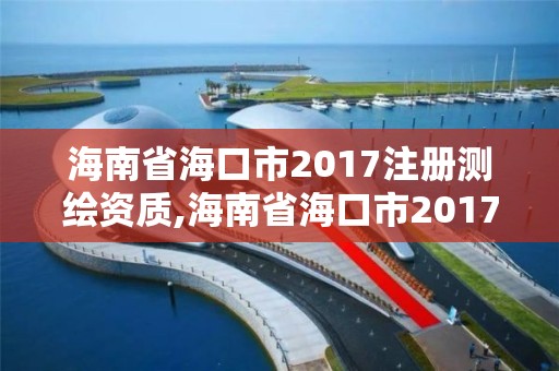 海南省?？谑?017注冊測繪資質,海南省海口市2017注冊測繪資質查詢