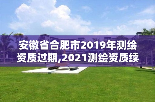 安徽省合肥市2019年測繪資質(zhì)過期,2021測繪資質(zhì)續(xù)期