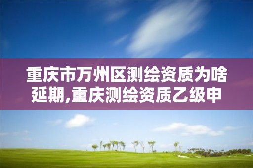 重慶市萬州區測繪資質為啥延期,重慶測繪資質乙級申報條件