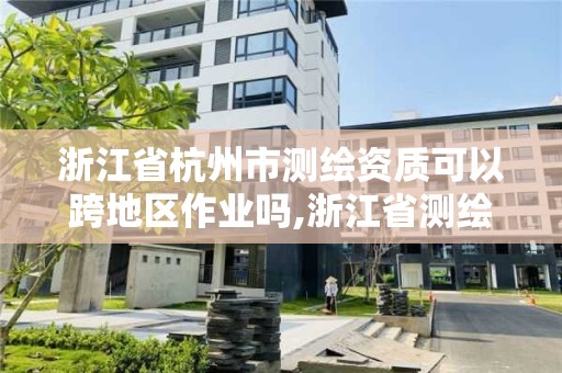 浙江省杭州市測繪資質(zhì)可以跨地區(qū)作業(yè)嗎,浙江省測繪資質(zhì)管理。