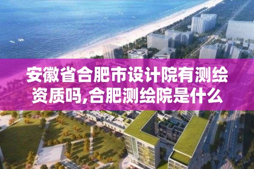 安徽省合肥市設計院有測繪資質嗎,合肥測繪院是什么單位。