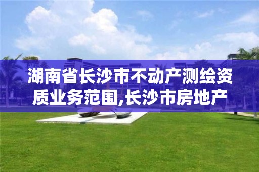 湖南省長沙市不動產測繪資質業務范圍,長沙市房地產測繪隊屬于哪里管。