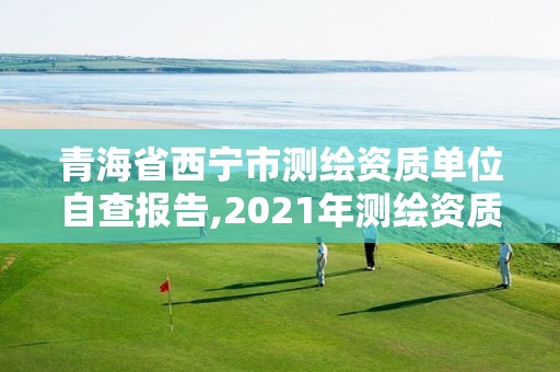 青海省西寧市測繪資質(zhì)單位自查報告,2021年測繪資質(zhì)管理辦法。