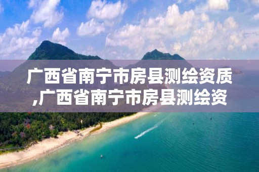 廣西省南寧市房縣測繪資質,廣西省南寧市房縣測繪資質企業名單