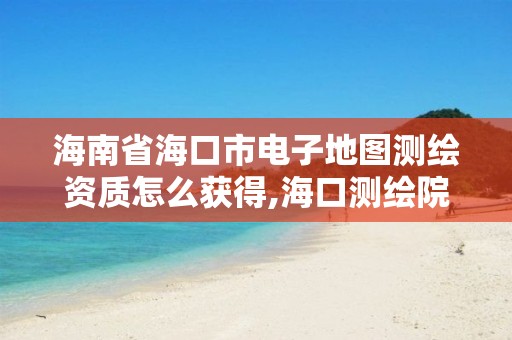 海南省海口市電子地圖測繪資質怎么獲得,海口測繪院