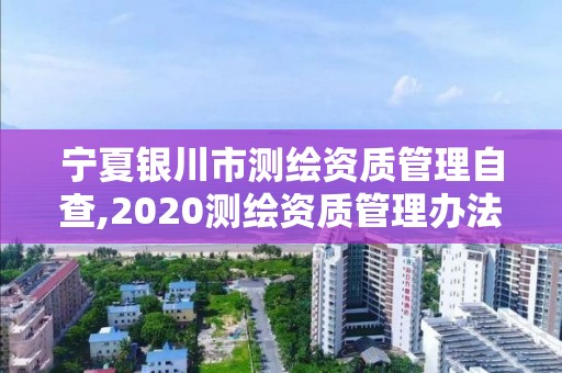 寧夏銀川市測繪資質管理自查,2020測繪資質管理辦法