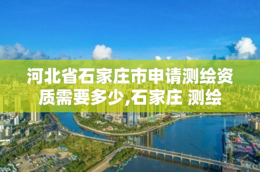 河北省石家莊市申請測繪資質需要多少,石家莊 測繪