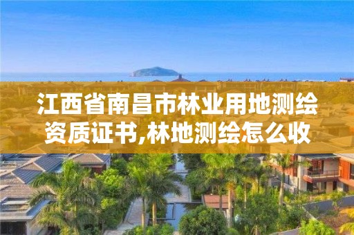 江西省南昌市林業(yè)用地測(cè)繪資質(zhì)證書,林地測(cè)繪怎么收費(fèi)的。