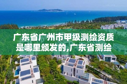 廣東省廣州市甲級測繪資質是哪里頒發的,廣東省測繪甲級單位