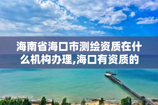 海南省海口市測繪資質在什么機構辦理,海口有資質的測繪公司