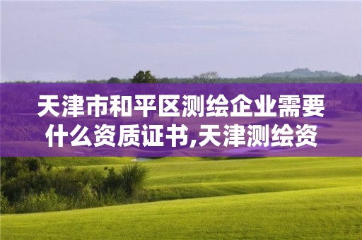 天津市和平區測繪企業需要什么資質證書,天津測繪資質辦理