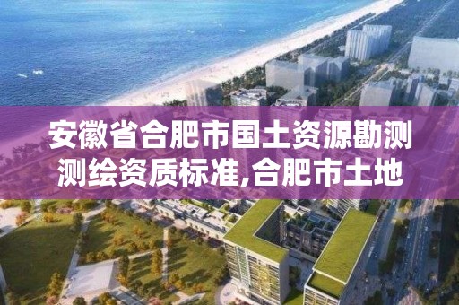 安徽省合肥市國土資源勘測測繪資質標準,合肥市土地勘測規劃院。